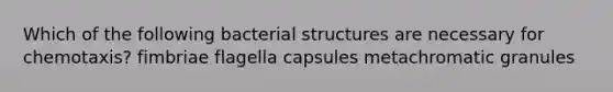 Which of the following bacterial structures are necessary for chemotaxis? fimbriae flagella capsules metachromatic granules