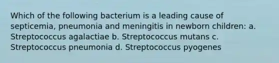 Which of the following bacterium is a leading cause of septicemia, pneumonia and meningitis in newborn children: a. Streptococcus agalactiae b. Streptococcus mutans c. Streptococcus pneumonia d. Streptococcus pyogenes