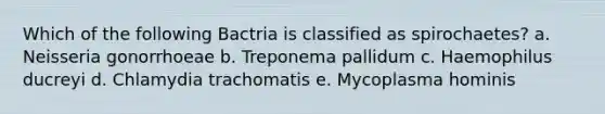 Which of the following Bactria is classified as spirochaetes? a. Neisseria gonorrhoeae b. Treponema pallidum c. Haemophilus ducreyi d. Chlamydia trachomatis e. Mycoplasma hominis