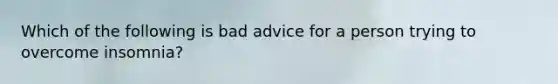 Which of the following is bad advice for a person trying to overcome insomnia?