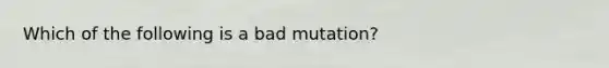 Which of the following is a bad mutation?