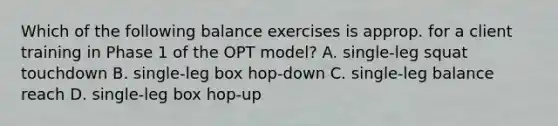 Which of the following balance exercises is approp. for a client training in Phase 1 of the OPT model? A. single-leg squat touchdown B. single-leg box hop-down C. single-leg balance reach D. single-leg box hop-up