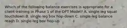 Which of the following balance exercises is appropriate for a client training in Phase 1 of the OPT Model? A. single-leg squat touchdown B. single-leg box hop-down C. single-leg balance reach D. single-leg box hop-up