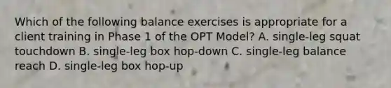 Which of the following balance exercises is appropriate for a client training in Phase 1 of the OPT Model? A. single-leg squat touchdown B. single-leg box hop-down C. single-leg balance reach D. single-leg box hop-up