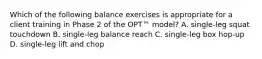 Which of the following balance exercises is appropriate for a client training in Phase 2 of the OPT™ model? A. single-leg squat touchdown B. single-leg balance reach C. single-leg box hop-up D. single-leg lift and chop