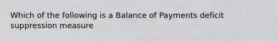 Which of the following is a Balance of Payments deficit suppression measure