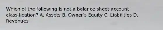 Which of the following Is not a balance sheet account classification? A. Assets B. Owner's Equity C. Liabilities D. Revenues