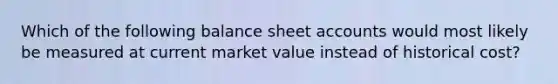 Which of the following balance sheet accounts would most likely be measured at current market value instead of historical cost?