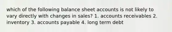 which of the following balance sheet accounts is not likely to vary directly with changes in sales? 1. accounts receivables 2. inventory 3. accounts payable 4. long term debt