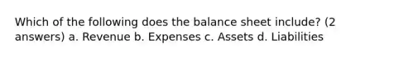 Which of the following does the balance sheet include? (2 answers) a. Revenue b. Expenses c. Assets d. Liabilities