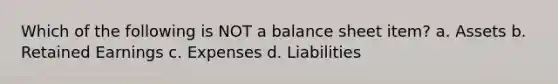 Which of the following is NOT a balance sheet item? a. Assets b. Retained Earnings c. Expenses d. Liabilities