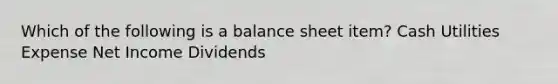 Which of the following is a balance sheet item? Cash Utilities Expense Net Income Dividends