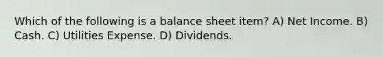 Which of the following is a balance sheet item? A) Net Income. B) Cash. C) Utilities Expense. D) Dividends.