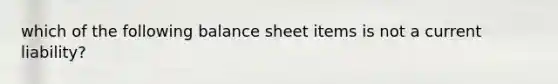 which of the following balance sheet items is not a current liability?