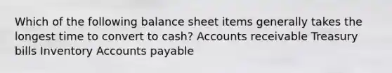 Which of the following balance sheet items generally takes the longest time to convert to cash? Accounts receivable Treasury bills Inventory Accounts payable