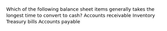 Which of the following balance sheet items generally takes the longest time to convert to cash? Accounts receivable Inventory Treasury bills Accounts payable