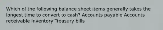 Which of the following balance sheet items generally takes the longest time to convert to cash? Accounts payable Accounts receivable Inventory Treasury bills