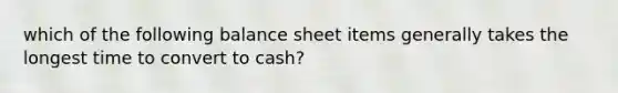 which of the following balance sheet items generally takes the longest time to convert to cash?