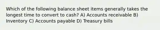 Which of the following balance sheet items generally takes the longest time to convert to cash? A) Accounts receivable B) Inventory C) Accounts payable D) Treasury bills