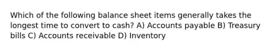 Which of the following balance sheet items generally takes the longest time to convert to cash? A) Accounts payable B) Treasury bills C) Accounts receivable D) Inventory