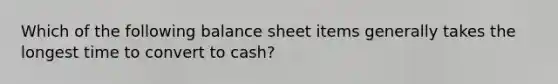 Which of the following balance sheet items generally takes the longest time to convert to cash?