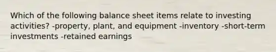 Which of the following balance sheet items relate to investing activities? -property, plant, and equipment -inventory -short-term investments -retained earnings