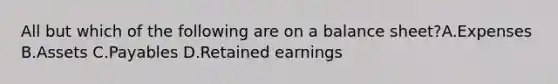 All but which of the following are on a balance sheet?A.Expenses B.Assets C.Payables D.Retained earnings