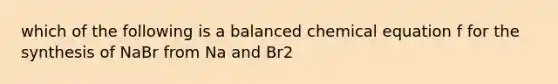 which of the following is a balanced chemical equation f for the synthesis of NaBr from Na and Br2