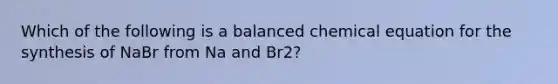 Which of the following is a balanced chemical equation for the synthesis of NaBr from Na and Br2?