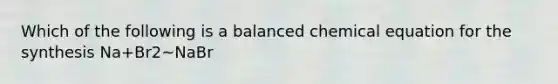 Which of the following is a balanced chemical equation for the synthesis Na+Br2~NaBr