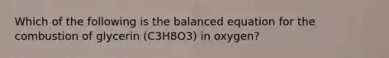 Which of the following is the balanced equation for the combustion of glycerin (C3H8O3) in oxygen?