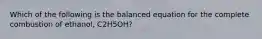 Which of the following is the balanced equation for the complete combustion of ethanol, C2H5OH?