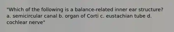 "Which of the following is a balance-related inner ear structure? a. semicircular canal b. organ of Corti c. eustachian tube d. cochlear nerve"