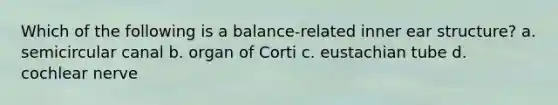 Which of the following is a balance-related inner ear structure? a. semicircular canal b. organ of Corti c. eustachian tube d. cochlear nerve