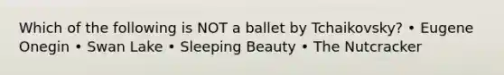 Which of the following is NOT a ballet by Tchaikovsky? • Eugene Onegin • Swan Lake • Sleeping Beauty • The Nutcracker