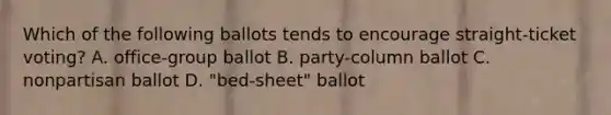 Which of the following ballots tends to encourage straight-ticket voting? A. office-group ballot B. party-column ballot C. nonpartisan ballot D. "bed-sheet" ballot