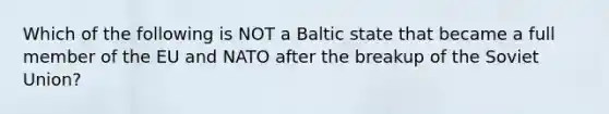 Which of the following is NOT a Baltic state that became a full member of the EU and NATO after the breakup of the Soviet Union?