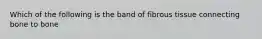 Which of the following is the band of fibrous tissue connecting bone to bone