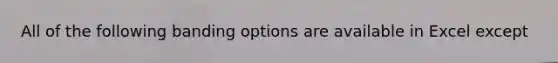 All of the following banding options are available in Excel except