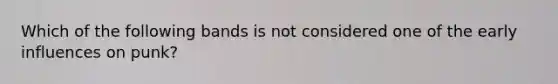 Which of the following bands is not considered one of the early influences on punk?