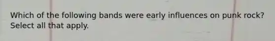 Which of the following bands were early influences on punk rock? Select all that apply.