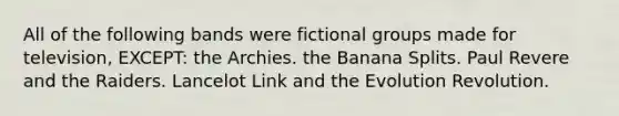 All of the following bands were fictional groups made for television, EXCEPT: the Archies. the Banana Splits. Paul Revere and the Raiders. Lancelot Link and the Evolution Revolution.