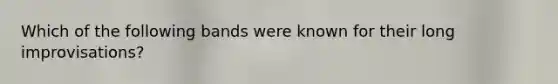 Which of the following bands were known for their long improvisations?