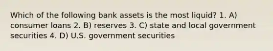 Which of the following bank assets is the most liquid? 1. A) consumer loans 2. B) reserves 3. C) state and local government securities 4. D) U.S. government securities