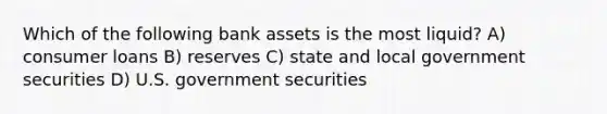 Which of the following bank assets is the most liquid? A) consumer loans B) reserves C) state and local government securities D) U.S. government securities