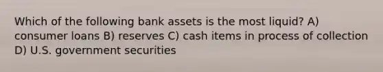 Which of the following bank assets is the most liquid? A) consumer loans B) reserves C) cash items in process of collection D) U.S. government securities