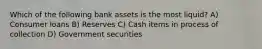 Which of the following bank assets is the most liquid? A) Consumer loans B) Reserves C) Cash items in process of collection D) Government securities