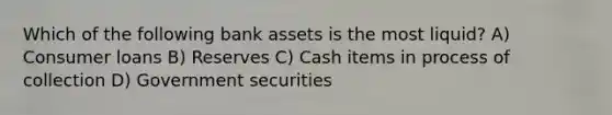 Which of the following bank assets is the most liquid? A) Consumer loans B) Reserves C) Cash items in process of collection D) Government securities