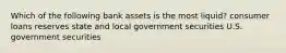 Which of the following bank assets is the most liquid? consumer loans reserves state and local government securities U.S. government securities