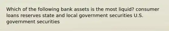 Which of the following bank assets is the most liquid? consumer loans reserves state and local government securities U.S. government securities